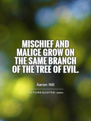 Mischief and malice grow on the same branch of the tree of evil ...