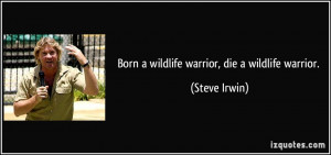 Born a wildlife warrior, die a wildlife warrior. - Steve Irwin
