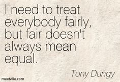 ... treat everybody fairly, but fair doesn't always mean equal. Tony Dungy
