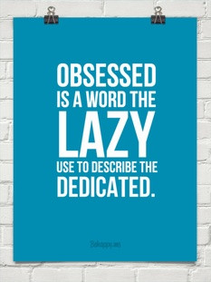 Obsessed is a word the lazy use to describe the dedicated.