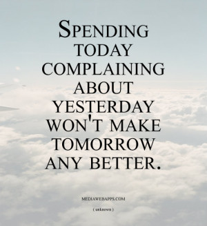 Today Complaining About Yesterday Won t Make Tomorrow Any Better