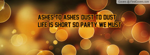 Ashes to ashes, Dust to dust, Life is short so PARTY we must!