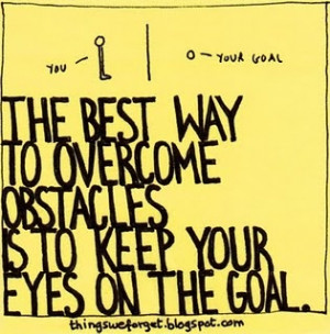 The best way to overcome obstacles is to keep your eyes on the goal.