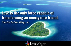 Love is the only force capable of transforming an enemy into friend ...