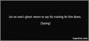 Let no man's ghost return to say his training let him down. - Saying