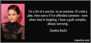 worrier, to an extreme. I'll crack a joke, then worry if I've offended ...