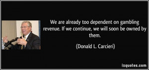 We are already too dependent on gambling revenue. If we continue, we ...