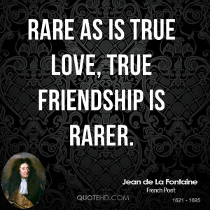 Rare as is true love, true friendship is rarer.