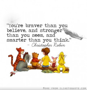 You're are braver than you believe, and stronger than you seem, and ...