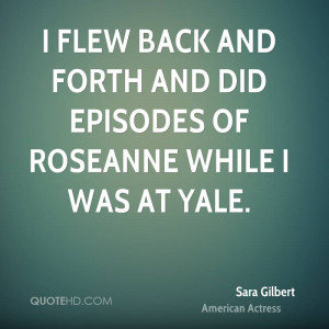 flew back and forth and did episodes of Roseanne while I was at Yale ...