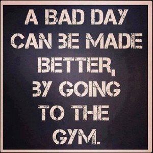 bad day can be made better by going to the GYM