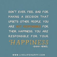 Don’t ever feel bad for making a decision that upsets other people ...