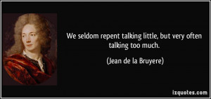 We seldom repent talking little, but very often talking too much ...