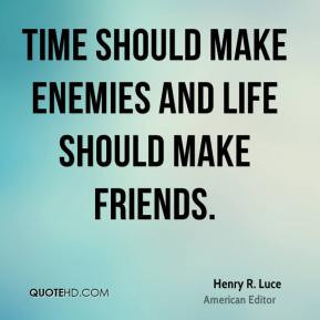 Henry R. Luce - Time should make enemies and Life should make friends.