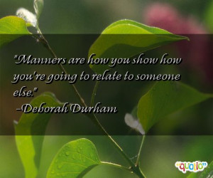 Manners are how you show how you're going to relate to someone else.
