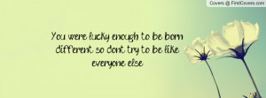 You were lucky enough to be born different so don't try to be like ...