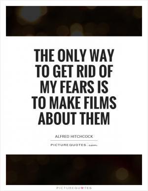 The only way to get rid of my fears is to make films about them