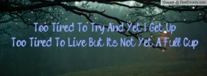 too tired to try and yet i get up too tired to live but it s not yet a ...