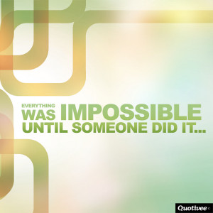 Everything Was Impossible Until Someone Did It