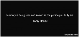 ... is being seen and known as the person you truly are. - Amy Bloom