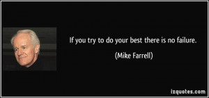 If you try to do your best there is no failure. - Mike Farrell