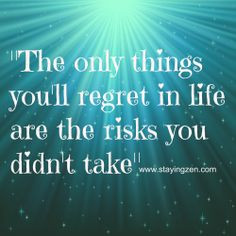 The only things you'll regret in life are the risks you didn't take ...