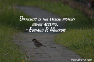 excuses-Difficulty is the excuse history never accepts.