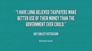 quote Kay Bailey Hutchison i have long believed taxpayers make better
