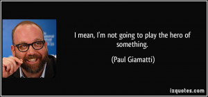 mean, I'm not going to play the hero of something. - Paul Giamatti