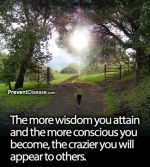 The more wisdom you attain and the more conscious you become, the ...