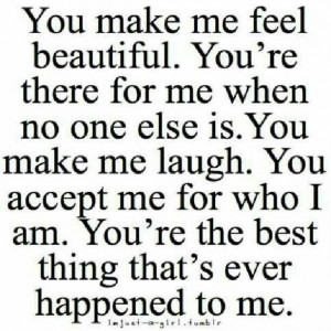 You make me feel beautiful. You’re there for me when no one else is ...