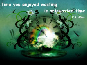 Time you enjoyed wasting is not wasted time. (T. S. Elliot)
