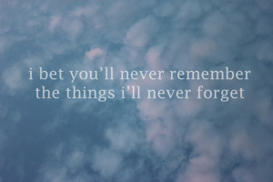 bet you'll never remember the things i'll never forget.