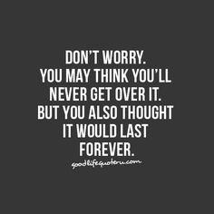 you may think you'll never get over it, but you also thought it would ...