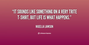 It sounds like something on a very trite T-shirt, but life is what ...