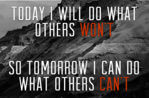 Today I will do what others won't so tomorrow I can do what others can ...