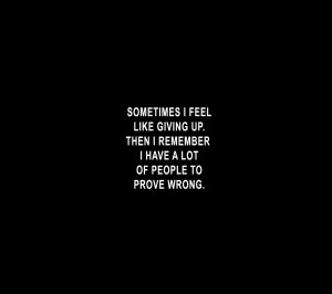 ... Giving Up Then I Remember I Have A Lot Of People To Prove Wrong