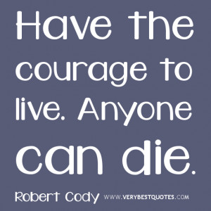 courage quotes, Have the courage to live. Anyone can die.