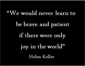 We would never learn to be brave and patient if there were only joy in ...