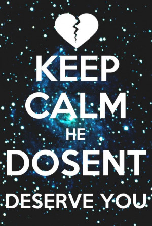 Keep calm he doesn't deserve you