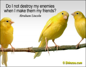 Do I not destroy my enemies when I make them my friends?”