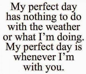... the weather or what I'm doing. My perfect day is whenever I'm with you