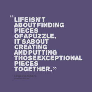 Life isn't about finding pieces of a puzzle. It's about creating and ...