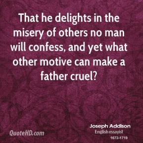 Joseph Addison - That he delights in the misery of others no man will ...