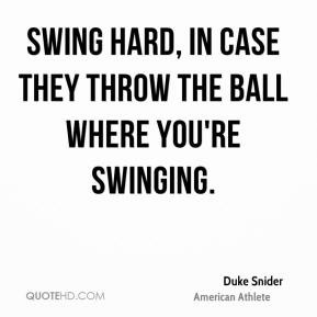 ... - Swing hard, in case they throw the ball where you're swinging