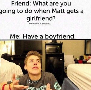 ... going to do when Matt gets a girlfriend? Me: Have a boyfriend. Duhh