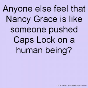Anyone else feel that Nancy Grace is like someone pushed Caps Lock on ...