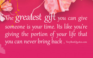 gift you can give someone is your time. Its like you’re giving ...