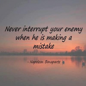 Never interrupt your enemy..