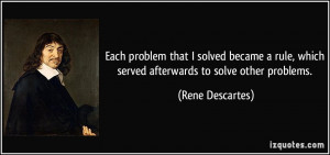 ... , which served afterwards to solve other problems. - Rene Descartes